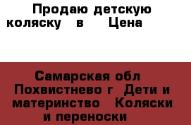Продаю детскую коляску 3 в 1 › Цена ­ 6 500 - Самарская обл., Похвистнево г. Дети и материнство » Коляски и переноски   